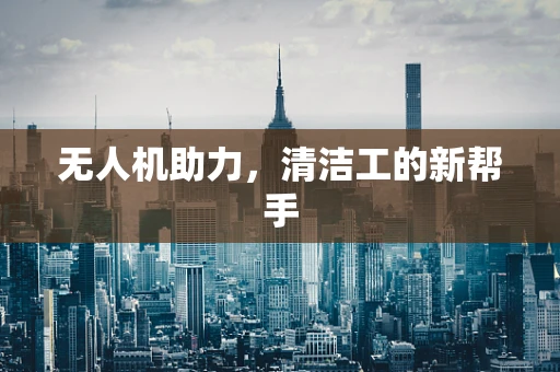 无人机助力，清洁工的新帮手
