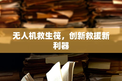 无人机救生筏，创新救援新利器