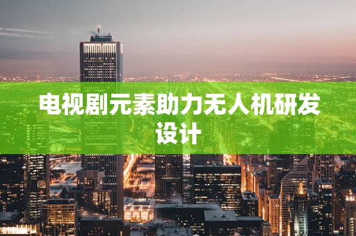 电视剧元素助力无人机研发设计