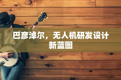巴彦淖尔，无人机研发设计新蓝图