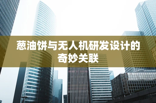 葱油饼与无人机研发设计的奇妙关联