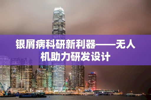 银屑病科研新利器——无人机助力研发设计
