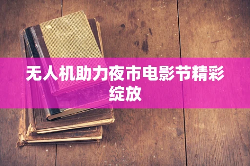 无人机助力夜市电影节精彩绽放