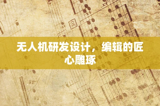 无人机研发设计，编辑的匠心雕琢