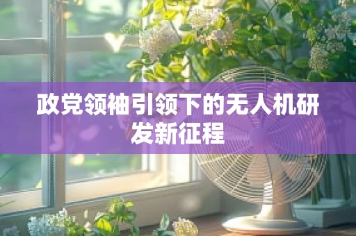 政党领袖引领下的无人机研发新征程