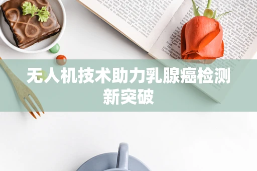 无人机技术助力乳腺癌检测新突破