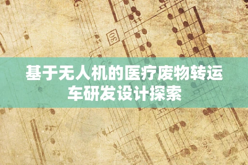 基于无人机的医疗废物转运车研发设计探索