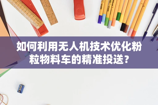 如何利用无人机技术优化粉粒物料车的精准投送？