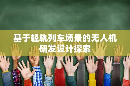 基于轻轨列车场景的无人机研发设计探索