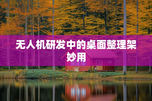 无人机研发中的桌面整理架妙用