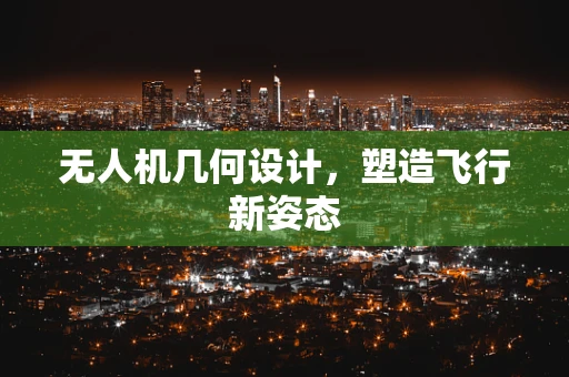 无人机几何设计，塑造飞行新姿态