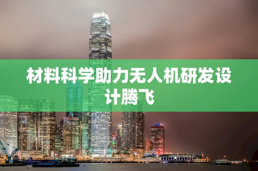 材料科学助力无人机研发设计腾飞