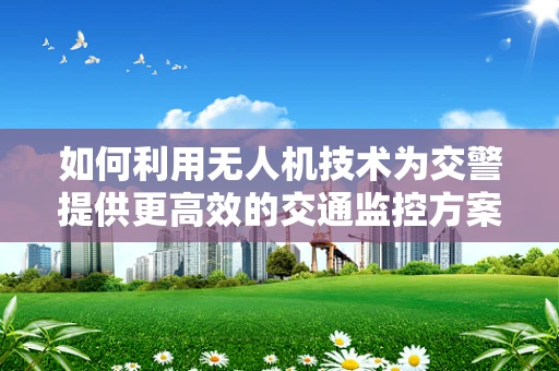 如何利用无人机技术为交警提供更高效的交通监控方案？