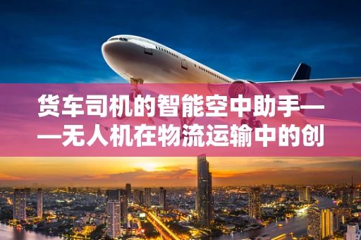 货车司机的智能空中助手——无人机在物流运输中的创新应用