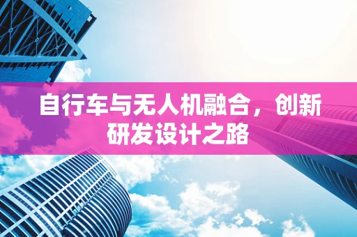 自行车与无人机融合，创新研发设计之路