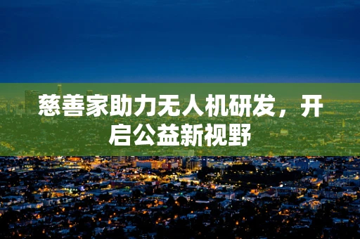 慈善家助力无人机研发，开启公益新视野