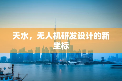 天水，无人机研发设计的新坐标