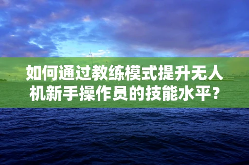 如何通过教练模式提升无人机新手操作员的技能水平？