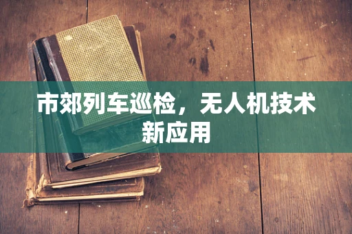 市郊列车巡检，无人机技术新应用