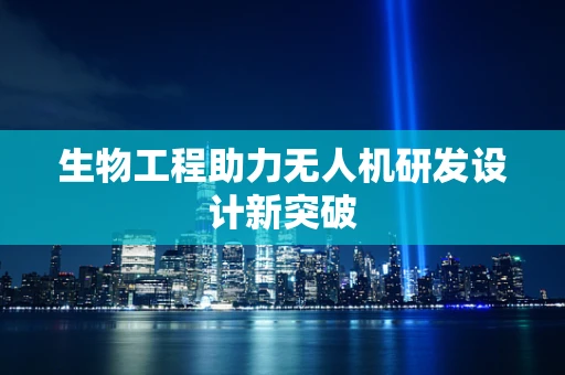 生物工程助力无人机研发设计新突破