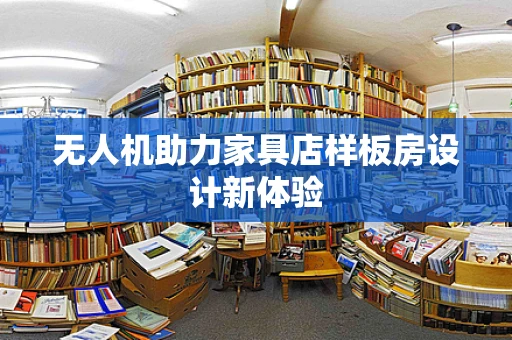 无人机助力家具店样板房设计新体验