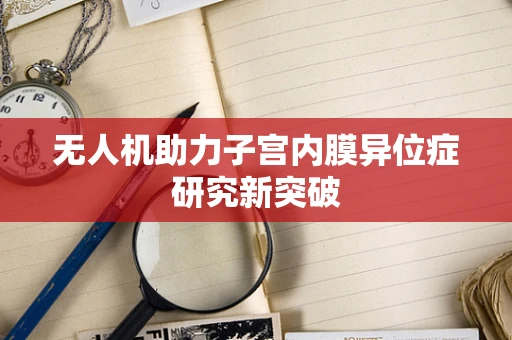无人机助力子宫内膜异位症研究新突破