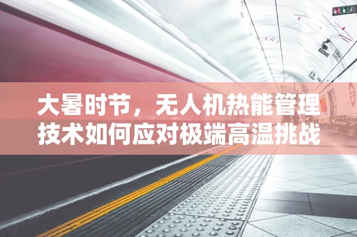 大暑时节，无人机热能管理技术如何应对极端高温挑战？