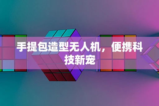 手提包造型无人机，便携科技新宠