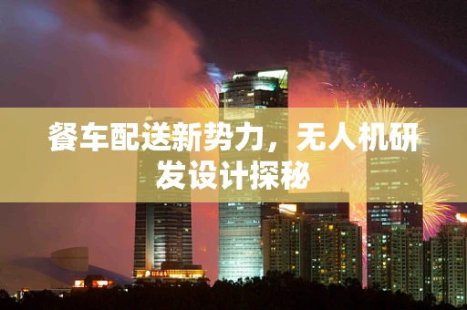 餐车配送新势力，无人机研发设计探秘