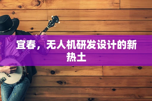 宜春，无人机研发设计的新热土