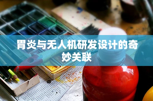 胃炎与无人机研发设计的奇妙关联