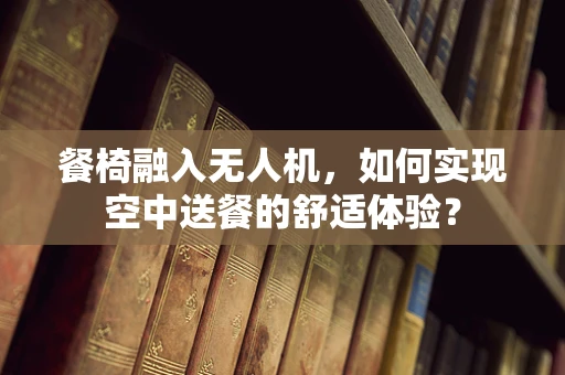 餐椅融入无人机，如何实现空中送餐的舒适体验？