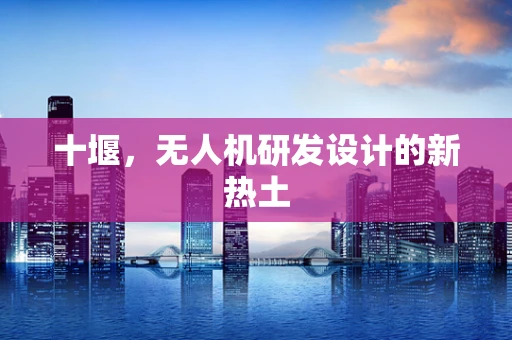 十堰，无人机研发设计的新热土