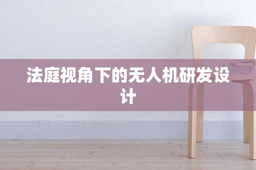 法庭视角下的无人机研发设计