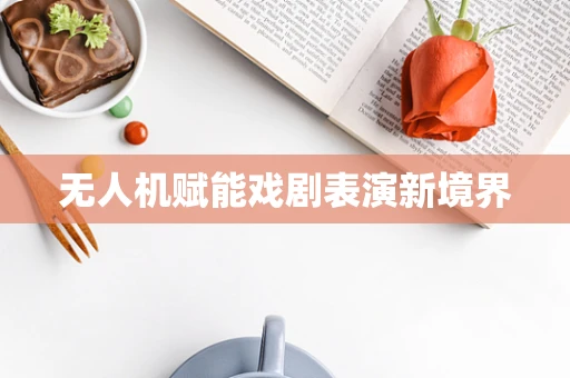 无人机赋能戏剧表演新境界