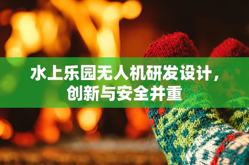 水上乐园无人机研发设计，创新与安全并重