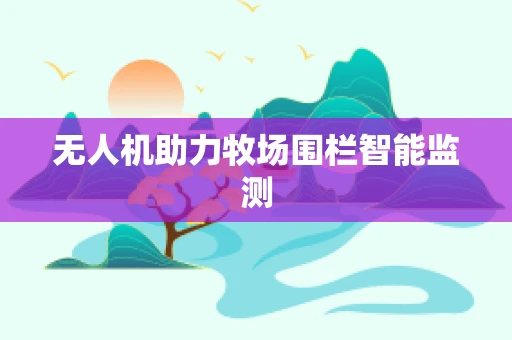 无人机助力牧场围栏智能监测