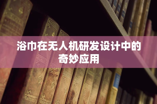浴巾在无人机研发设计中的奇妙应用