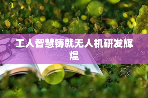 工人智慧铸就无人机研发辉煌