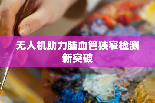 无人机助力脑血管狭窄检测新突破