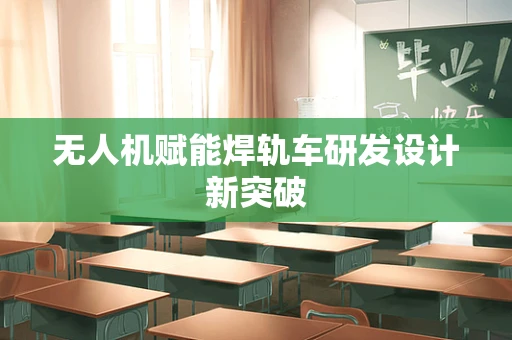 无人机赋能焊轨车研发设计新突破