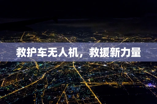 救护车无人机，救援新力量
