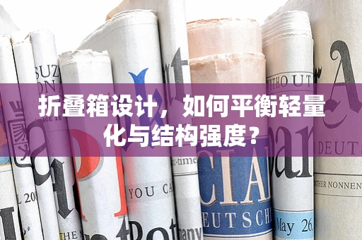 折叠箱设计，如何平衡轻量化与结构强度？