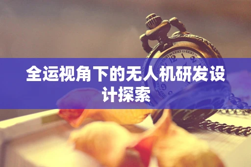 全运视角下的无人机研发设计探索