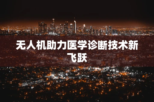无人机助力医学诊断技术新飞跃