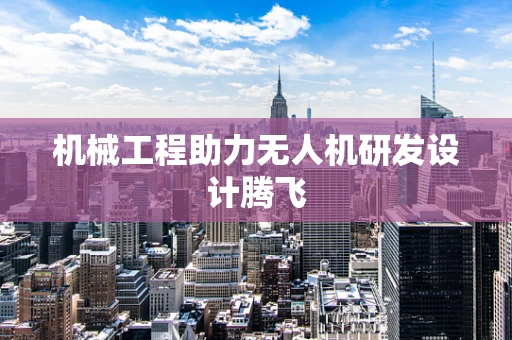 机械工程助力无人机研发设计腾飞