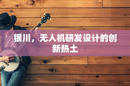 银川，无人机研发设计的创新热土