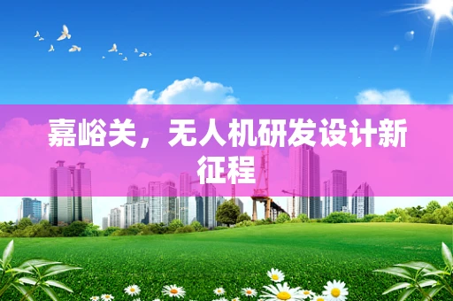 嘉峪关，无人机研发设计新征程