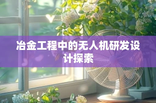 冶金工程中的无人机研发设计探索