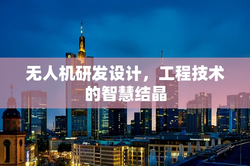 无人机研发设计，工程技术的智慧结晶